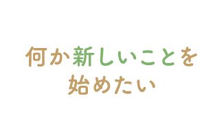 何か新しいことを始めたい