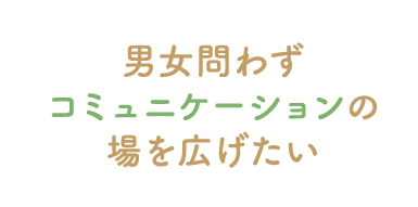 男女問わずコミュニケーションの場を広げたい